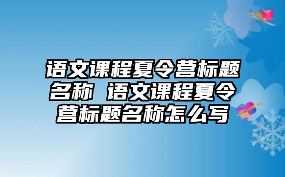 語文課程夏令營標題名稱 語文課程夏令營標題名稱怎么寫