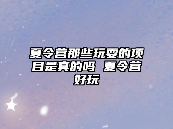 夏令營(yíng)那些玩耍的項(xiàng)目是真的嗎 夏令營(yíng)好玩