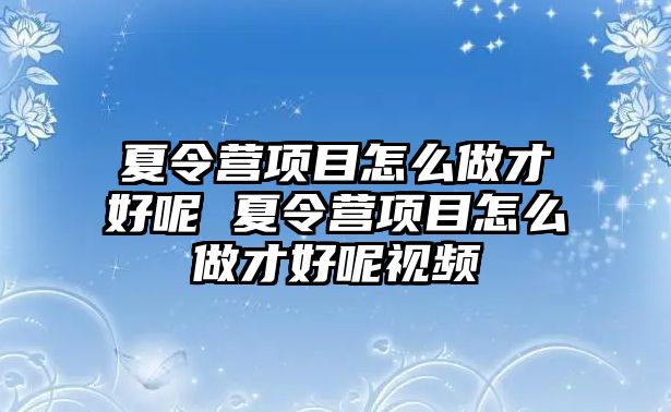 夏令營項(xiàng)目怎么做才好呢 夏令營項(xiàng)目怎么做才好呢視頻