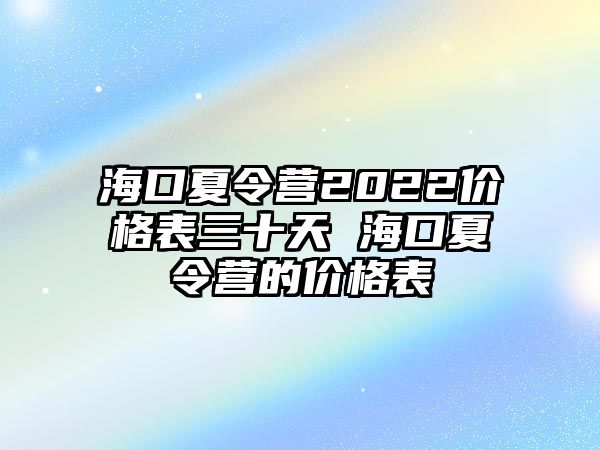 海口夏令營2022價格表三十天 海口夏令營的價格表