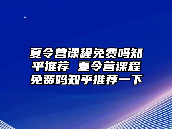 夏令營課程免費嗎知乎推薦 夏令營課程免費嗎知乎推薦一下