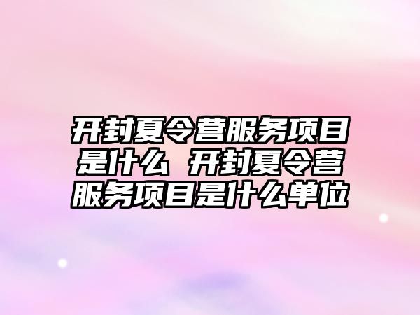 開封夏令營服務(wù)項目是什么 開封夏令營服務(wù)項目是什么單位