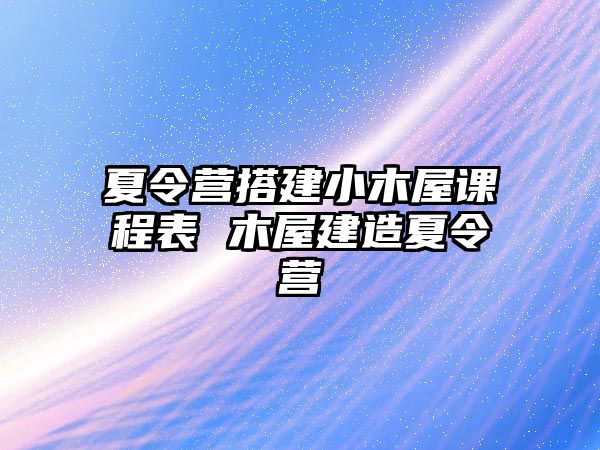 夏令營搭建小木屋課程表 木屋建造夏令營