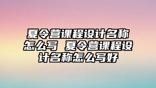 夏令營課程設計名稱怎么寫 夏令營課程設計名稱怎么寫好