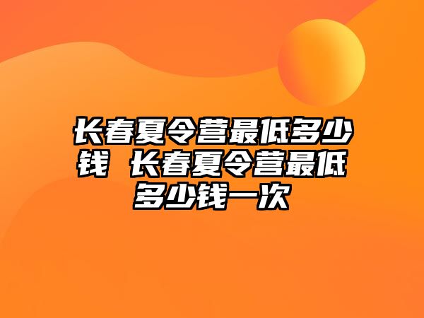 長春夏令營最低多少錢 長春夏令營最低多少錢一次