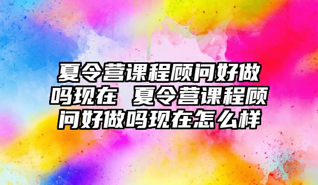 夏令營課程顧問好做嗎現(xiàn)在 夏令營課程顧問好做嗎現(xiàn)在怎么樣