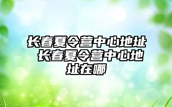 長春夏令營中心地址 長春夏令營中心地址在哪