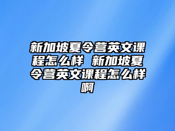 新加坡夏令營英文課程怎么樣 新加坡夏令營英文課程怎么樣啊