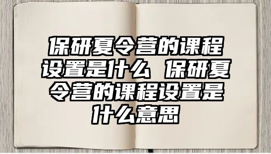 保研夏令營的課程設置是什么 保研夏令營的課程設置是什么意思