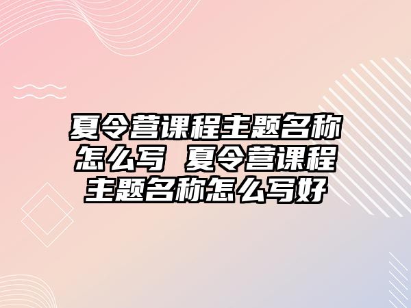 夏令營課程主題名稱怎么寫 夏令營課程主題名稱怎么寫好