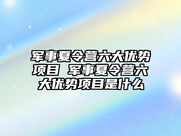 軍事夏令營六大優勢項目 軍事夏令營六大優勢項目是什么