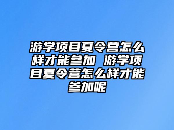 游學項目夏令營怎么樣才能參加 游學項目夏令營怎么樣才能參加呢