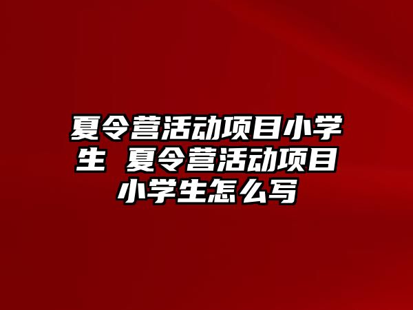 夏令營活動項目小學生 夏令營活動項目小學生怎么寫