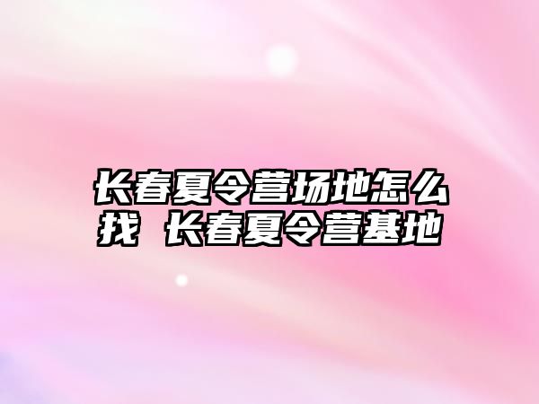 長春夏令營場地怎么找 長春夏令營基地