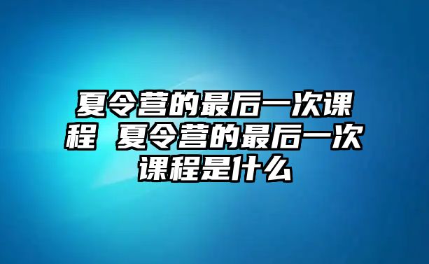 夏令營(yíng)的最后一次課程 夏令營(yíng)的最后一次課程是什么