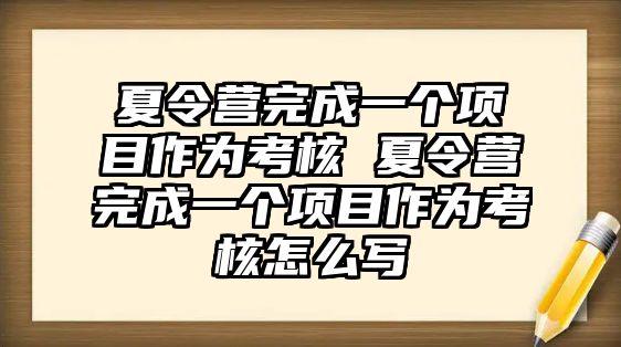 夏令營完成一個項目作為考核 夏令營完成一個項目作為考核怎么寫