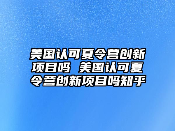 美國(guó)認(rèn)可夏令營(yíng)創(chuàng)新項(xiàng)目嗎 美國(guó)認(rèn)可夏令營(yíng)創(chuàng)新項(xiàng)目嗎知乎