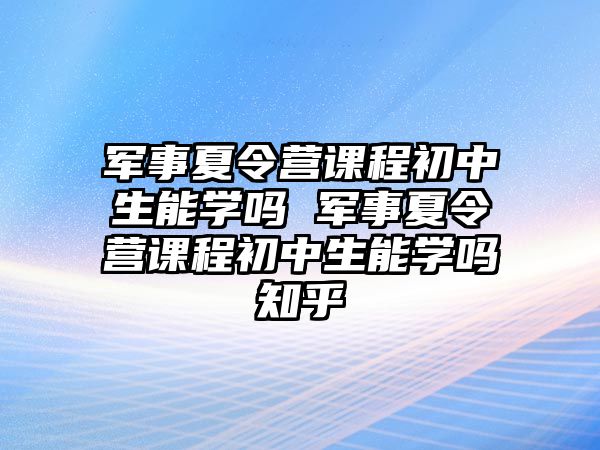 軍事夏令營課程初中生能學嗎 軍事夏令營課程初中生能學嗎知乎