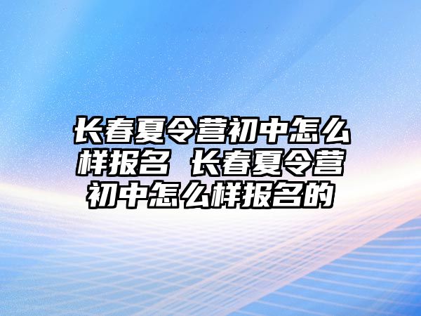 長春夏令營初中怎么樣報名 長春夏令營初中怎么樣報名的