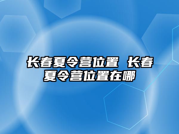 長春夏令營位置 長春夏令營位置在哪