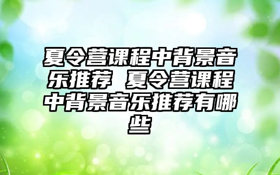 夏令營課程中背景音樂推薦 夏令營課程中背景音樂推薦有哪些