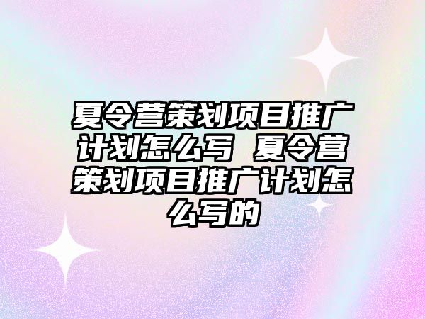 夏令營策劃項目推廣計劃怎么寫 夏令營策劃項目推廣計劃怎么寫的