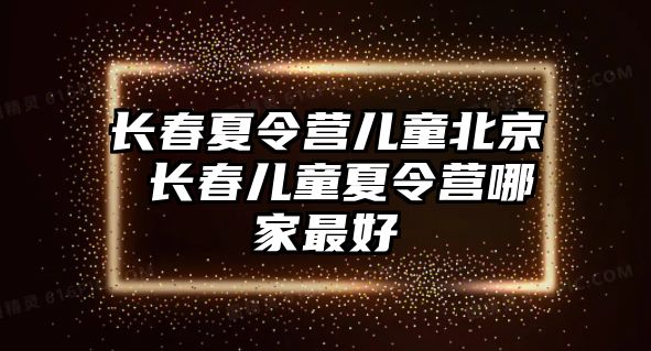 長春夏令營兒童北京 長春兒童夏令營哪家最好