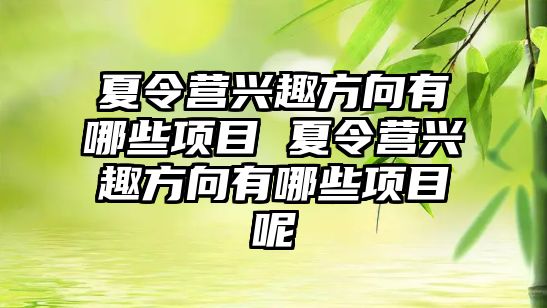 夏令營興趣方向有哪些項目 夏令營興趣方向有哪些項目呢