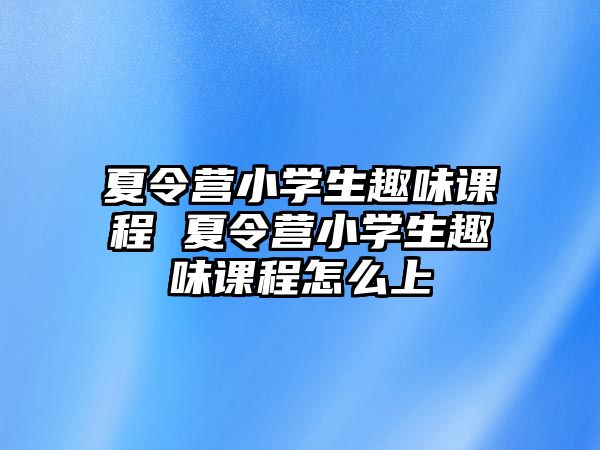 夏令營小學生趣味課程 夏令營小學生趣味課程怎么上