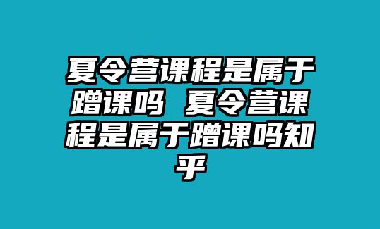 夏令營課程是屬于蹭課嗎 夏令營課程是屬于蹭課嗎知乎