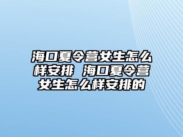 海口夏令營女生怎么樣安排 ?？谙牧顮I女生怎么樣安排的