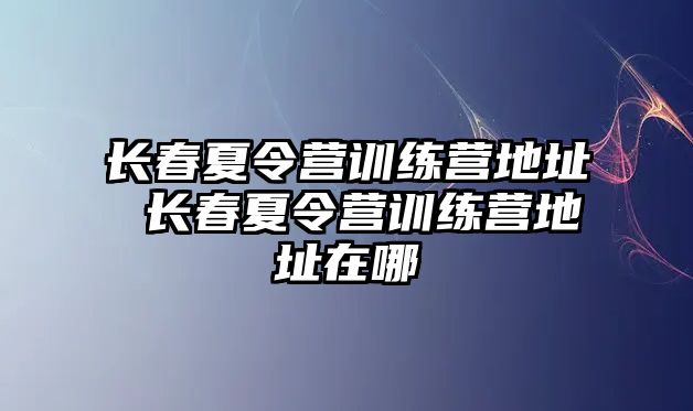 長春夏令營訓練營地址 長春夏令營訓練營地址在哪