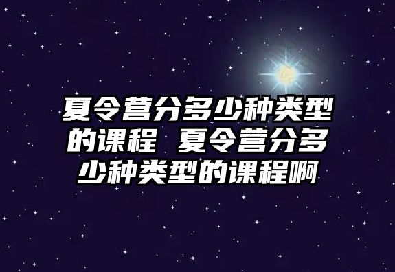 夏令營(yíng)分多少種類(lèi)型的課程 夏令營(yíng)分多少種類(lèi)型的課程啊