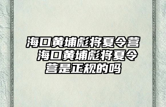 海口黃埔彪將夏令營 海口黃埔彪將夏令營是正規(guī)的嗎