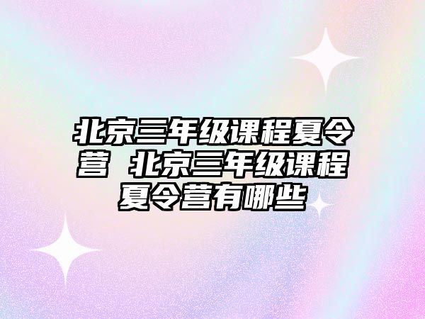 北京三年級(jí)課程夏令營(yíng) 北京三年級(jí)課程夏令營(yíng)有哪些