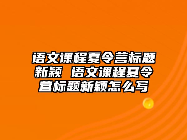 語文課程夏令營標題新穎 語文課程夏令營標題新穎怎么寫