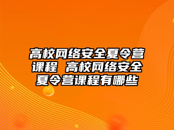 高校網絡安全夏令營課程 高校網絡安全夏令營課程有哪些