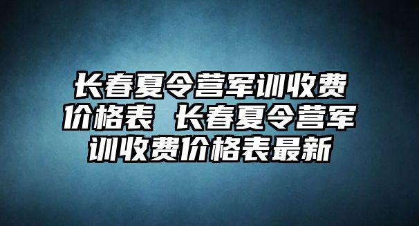 長春夏令營軍訓收費價格表 長春夏令營軍訓收費價格表最新