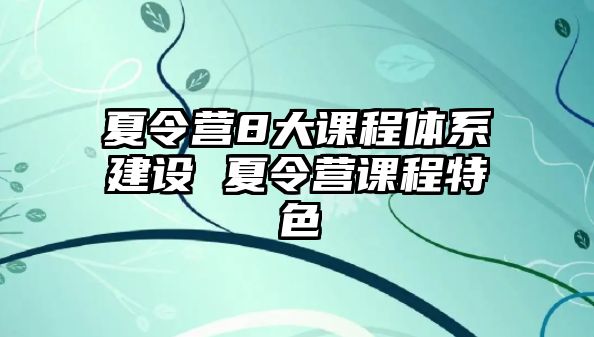 夏令營8大課程體系建設 夏令營課程特色