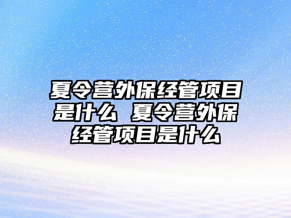 夏令營(yíng)外保經(jīng)管項(xiàng)目是什么 夏令營(yíng)外保經(jīng)管項(xiàng)目是什么