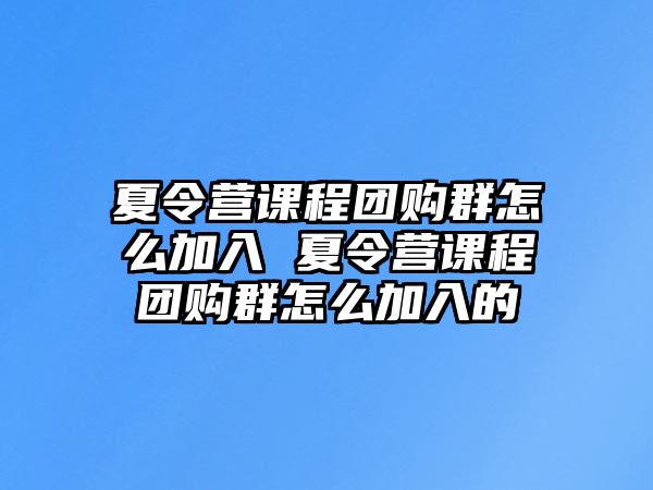 夏令營課程團購群怎么加入 夏令營課程團購群怎么加入的