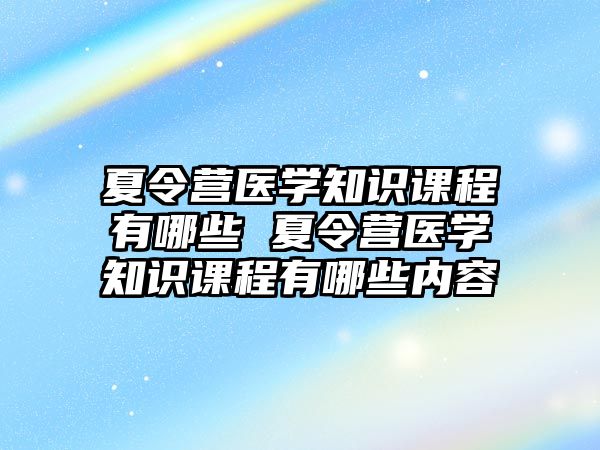 夏令營醫學知識課程有哪些 夏令營醫學知識課程有哪些內容