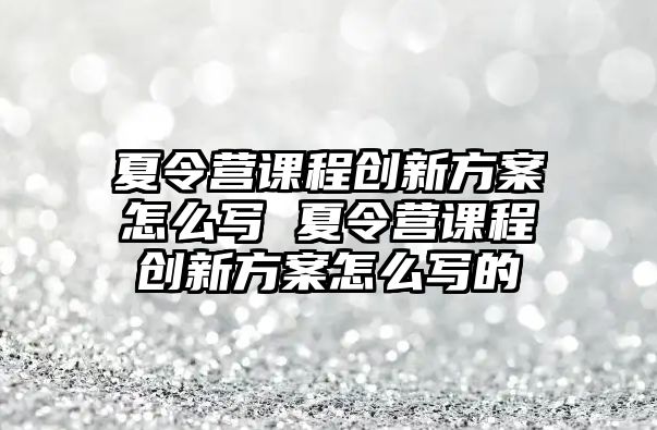 夏令營課程創新方案怎么寫 夏令營課程創新方案怎么寫的