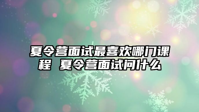 夏令營面試最喜歡哪門課程 夏令營面試問什么