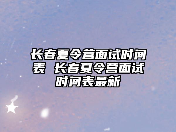 長春夏令營面試時間表 長春夏令營面試時間表最新