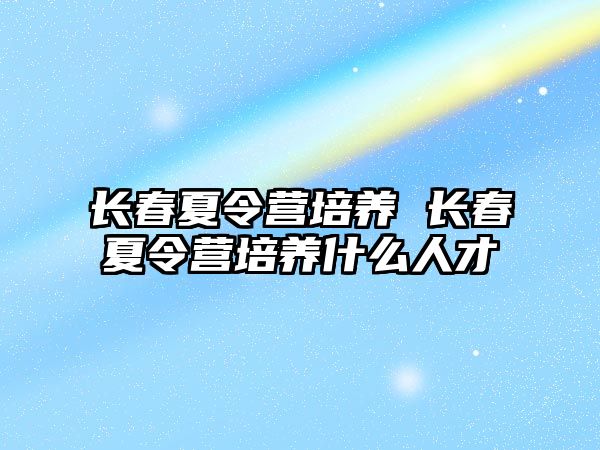 長春夏令營培養 長春夏令營培養什么人才