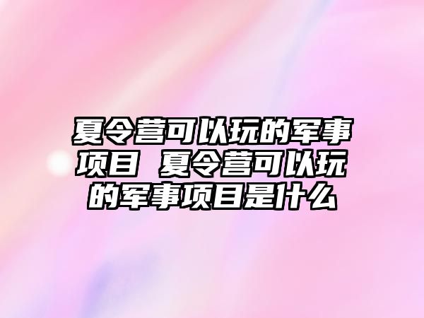 夏令營可以玩的軍事項目 夏令營可以玩的軍事項目是什么