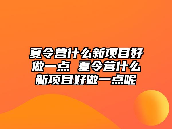 夏令營什么新項目好做一點 夏令營什么新項目好做一點呢