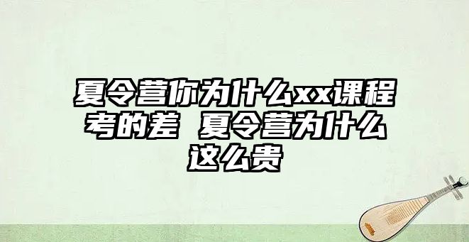 夏令營(yíng)你為什么xx課程考的差 夏令營(yíng)為什么這么貴