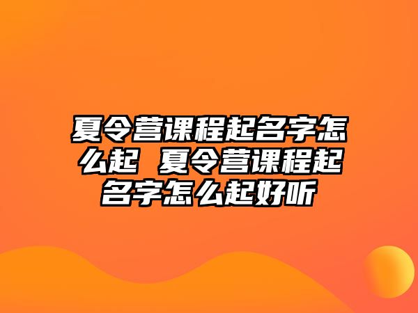 夏令營課程起名字怎么起 夏令營課程起名字怎么起好聽